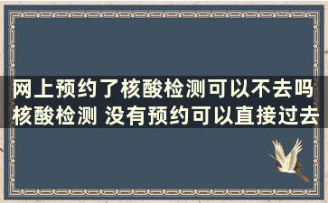 网上预约了核酸检测可以不去吗 核酸检测 没有预约可以直接过去么